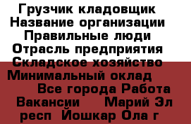 Грузчик-кладовщик › Название организации ­ Правильные люди › Отрасль предприятия ­ Складское хозяйство › Минимальный оклад ­ 26 000 - Все города Работа » Вакансии   . Марий Эл респ.,Йошкар-Ола г.